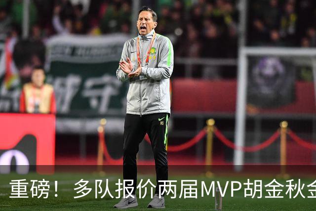 重磅！多队报价两届MVP胡金秋金额不菲 广厦陷运营困境或“卖人”